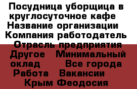 Посудница-уборщица в круглосуточное кафе › Название организации ­ Компания-работодатель › Отрасль предприятия ­ Другое › Минимальный оклад ­ 1 - Все города Работа » Вакансии   . Крым,Феодосия